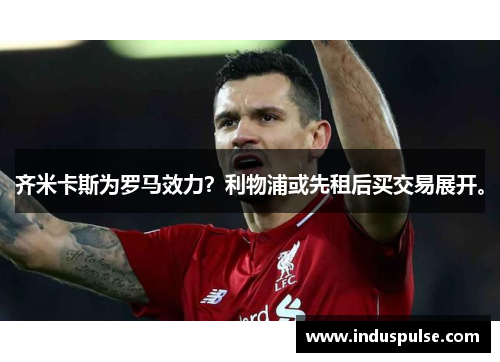 齐米卡斯为罗马效力？利物浦或先租后买交易展开。
